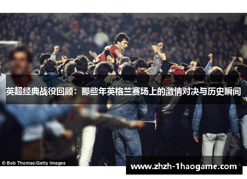 英超经典战役回顾：那些年英格兰赛场上的激情对决与历史瞬间