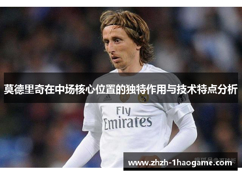 莫德里奇在中场核心位置的独特作用与技术特点分析 莫德里奇在中场核心位置的独特作用与技术特点分析