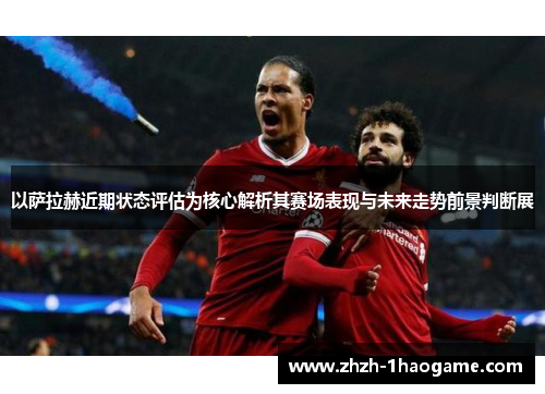 以萨拉赫近期状态评估为核心解析其赛场表现与未来走势前景判断展