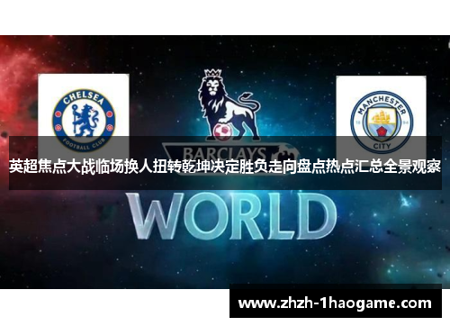 英超焦点大战临场换人扭转乾坤决定胜负走向盘点热点汇总全景观察 英超焦点大战临场换人扭转乾坤决定胜负走向盘点热点汇总全景观察