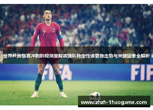 世界杯资格赛冲刺阶段深度解读强队稳定性谁更稳走势与关键因素全解析 世界杯资格赛冲刺阶段深度解读强队稳定性谁更稳走势与关键因素全解析