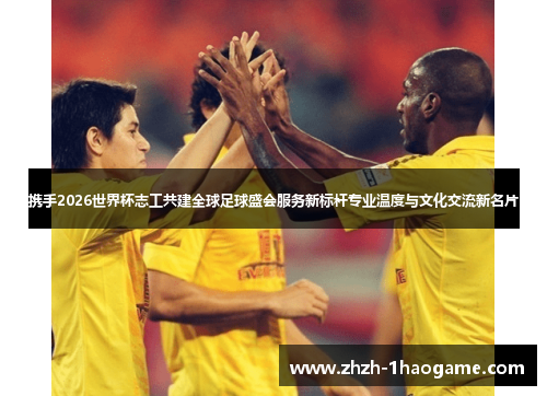 携手2026世界杯志工共建全球足球盛会服务新标杆专业温度与文化交流新名片 携手2026世界杯志工共建全球足球盛会服务新标杆专业温度与文化交流新名片