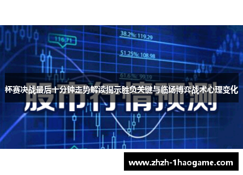 杯赛决战最后十分钟走势解读揭示胜负关键与临场博弈战术心理变化 杯赛决战最后十分钟走势解读揭示胜负关键与临场博弈战术心理变化