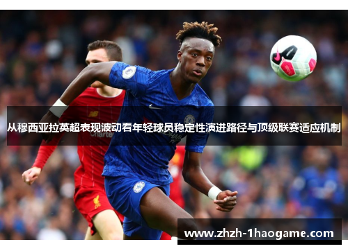 从穆西亚拉英超表现波动看年轻球员稳定性演进路径与顶级联赛适应机制
