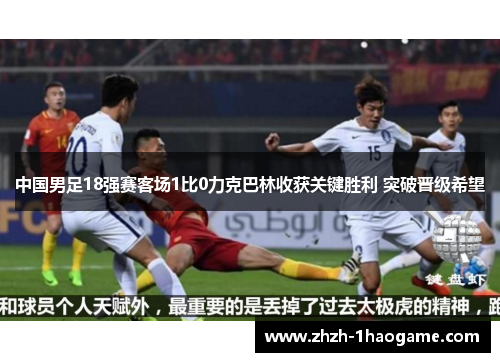 中国男足18强赛客场1比0力克巴林收获关键胜利 突破晋级希望