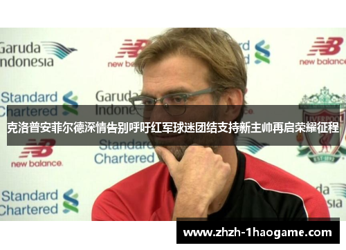 克洛普安菲尔德深情告别呼吁红军球迷团结支持新主帅再启荣耀征程 克洛普安菲尔德深情告别呼吁红军球迷团结支持新主帅再启荣耀征程