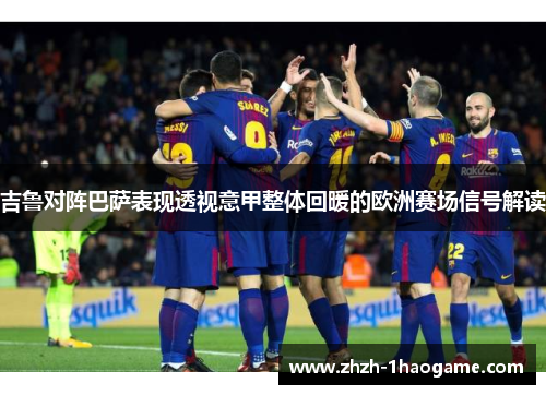 吉鲁对阵巴萨表现透视意甲整体回暖的欧洲赛场信号解读