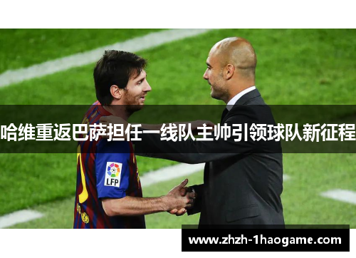 哈维重返巴萨担任一线队主帅引领球队新征程 哈维重返巴萨担任一线队主帅引领球队新征程
