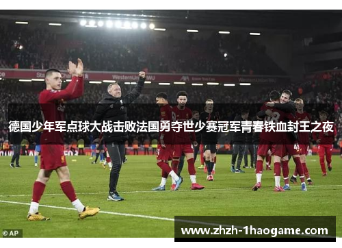 德国少年军点球大战击败法国勇夺世少赛冠军青春铁血封王之夜 德国少年军点球大战击败法国勇夺世少赛冠军青春铁血封王之夜