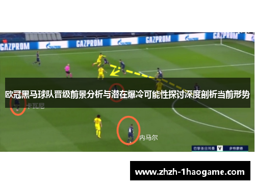 欧冠黑马球队晋级前景分析与潜在爆冷可能性探讨深度剖析当前形势