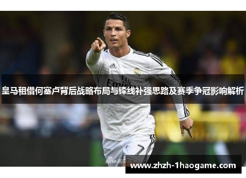 皇马租借何塞卢背后战略布局与锋线补强思路及赛季争冠影响解析