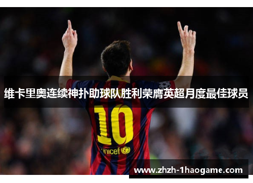 维卡里奥连续神扑助球队胜利荣膺英超月度最佳球员 维卡里奥连续神扑助球队胜利荣膺英超月度最佳球员