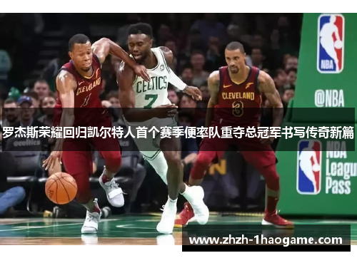 罗杰斯荣耀回归凯尔特人首个赛季便率队重夺总冠军书写传奇新篇 罗杰斯荣耀回归凯尔特人首个赛季便率队重夺总冠军书写传奇新篇