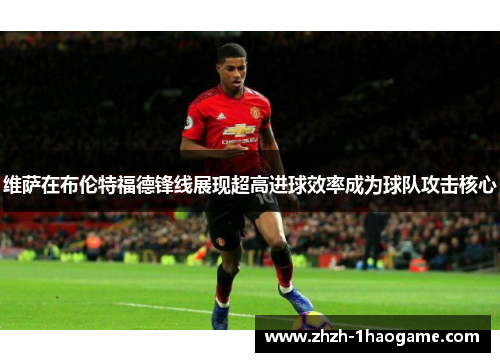 维萨在布伦特福德锋线展现超高进球效率成为球队攻击核心