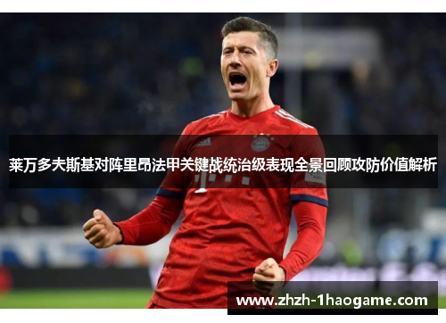 莱万多夫斯基对阵里昂法甲关键战统治级表现全景回顾攻防价值解析