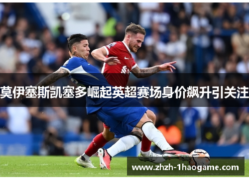 莫伊塞斯凯塞多崛起英超赛场身价飙升引关注 莫伊塞斯凯塞多崛起英超赛场身价飙升引关注