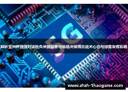 解析亚洲杯强强对话胜负关键因素与临场决策博弈战术心态与球星发挥影响