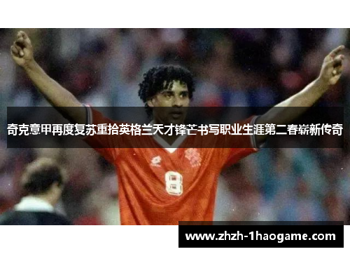奇克意甲再度复苏重拾英格兰天才锋芒书写职业生涯第二春崭新传奇