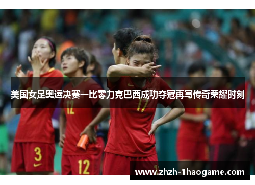 美国女足奥运决赛一比零力克巴西成功夺冠再写传奇荣耀时刻