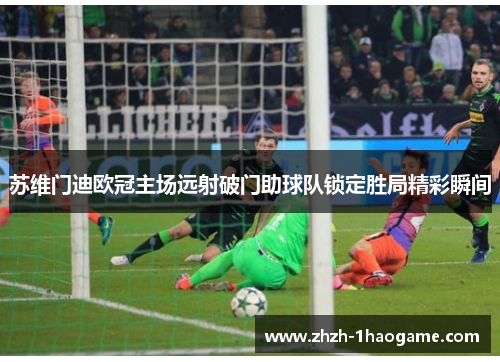 苏维门迪欧冠主场远射破门助球队锁定胜局精彩瞬间