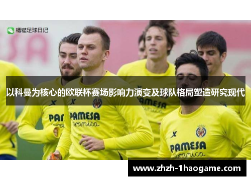以科曼为核心的欧联杯赛场影响力演变及球队格局塑造研究现代
