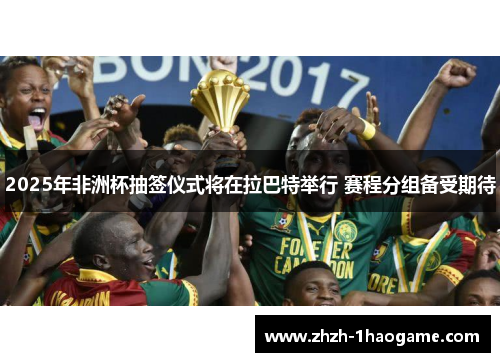 2025年非洲杯抽签仪式将在拉巴特举行 赛程分组备受期待 2025年非洲杯抽签仪式将在拉巴特举行 赛程分组备受期待