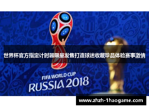 世界杯官方指定计时器限量发售打造球迷收藏珍品体验赛事激情