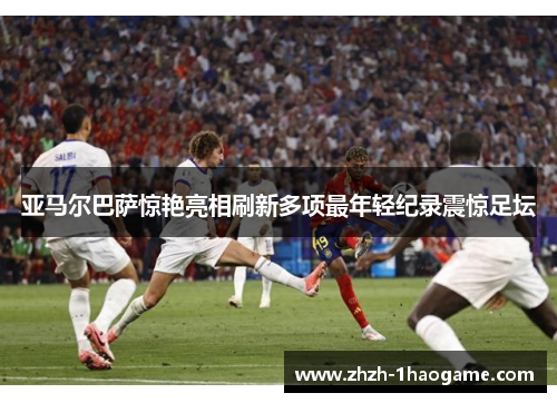 亚马尔巴萨惊艳亮相刷新多项最年轻纪录震惊足坛 亚马尔巴萨惊艳亮相刷新多项最年轻纪录震惊足坛
