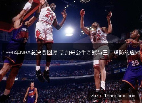 1996年NBA总决赛回顾 芝加哥公牛夺冠与三二联防的应对